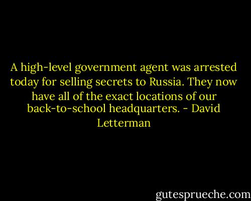 A high-level government agent was arrested today for selling secrets to Russia. They now have all of the exact locations of our back-to-school headquarters. - David Letterman
