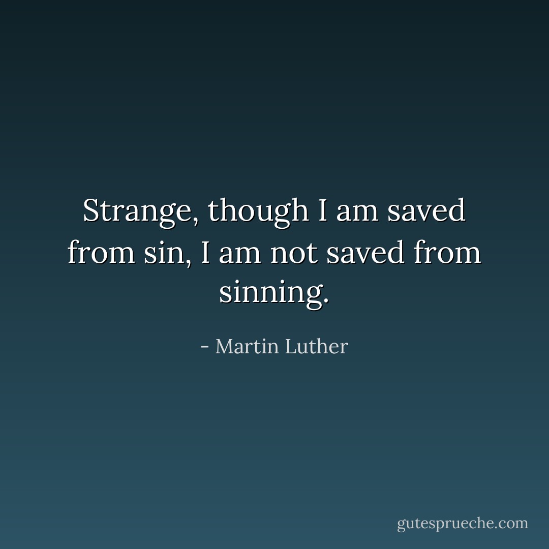Strange, though I am saved from sin, I am not saved from sinning. - Martin Luther