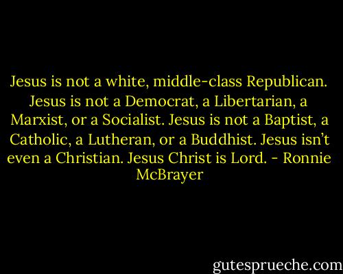 Jesus is not a white, middle-class Republican. Jesus is not a Democrat, a Libertarian, a Marxist, or a Socialist. Jesus is not a Baptist, a Catholic, a Lutheran, or a Buddhist. Jesus isn’t even a Christian. Jesus Christ is Lord. - Ronnie McBrayer