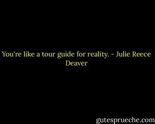 You're like a tour guide for reality. - Julie Reece Deaver