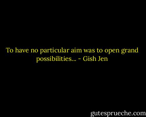 To have no particular aim was to open grand possibilities... - Gish Jen