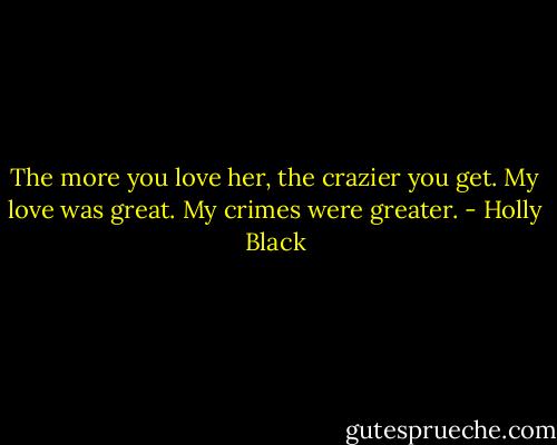 The more you love her, the crazier you get. My love was great. My crimes were greater. - Holly Black