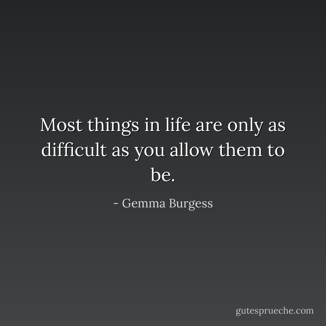 Most things in life are only as difficult as you allow them to be. - Gemma Burgess