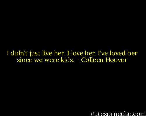 I didn't just live her. I love her. I've loved her since we were kids. - Colleen Hoover