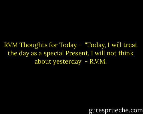 RVM Thoughts for Today - <br />"Today, I will treat the day as a special Present. I will not think about yesterday  - R.V.M.
