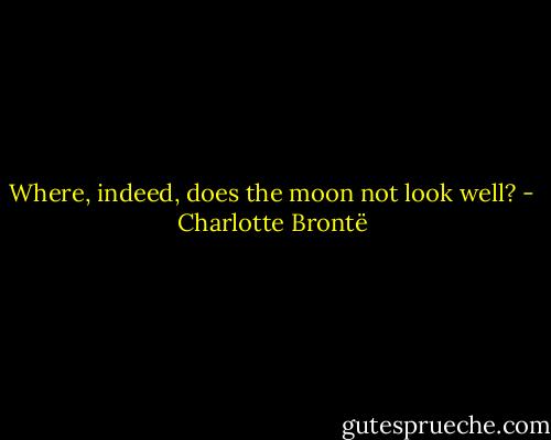Where, indeed, does the moon not look well? - Charlotte Brontë