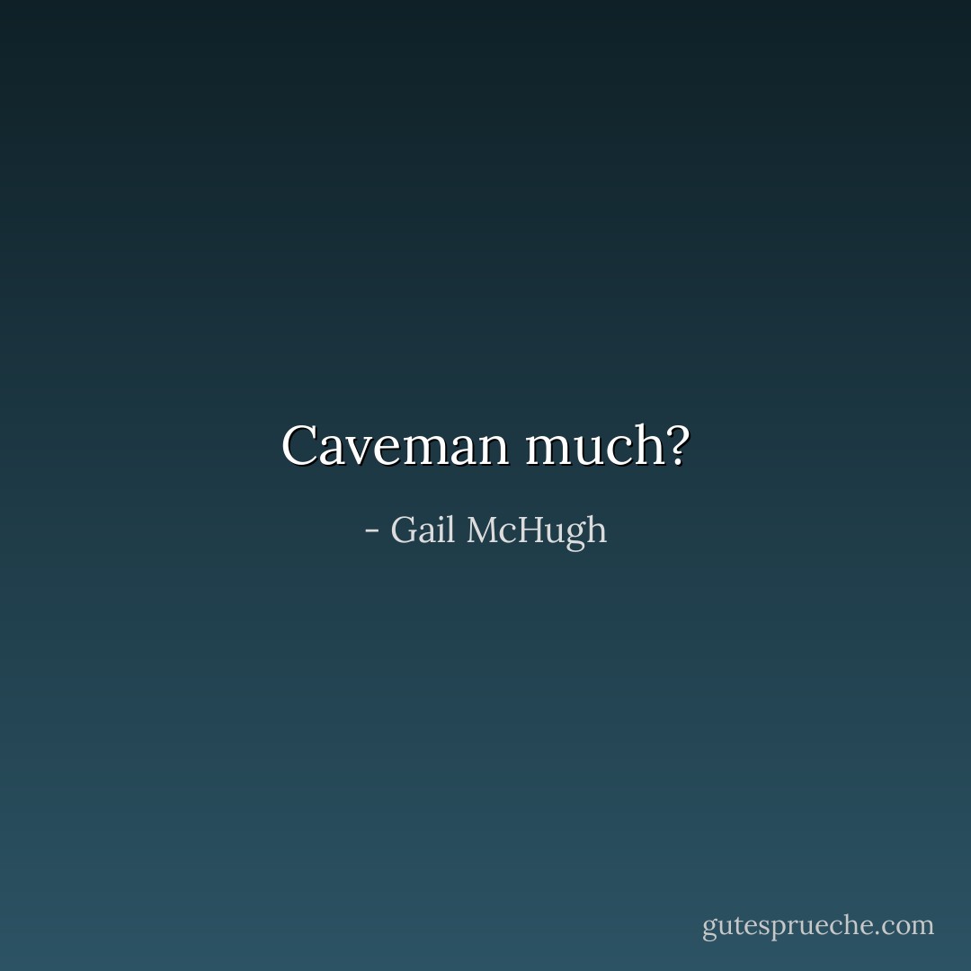 Caveman much? - Gail McHugh