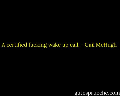 A certified fucking wake up call. - Gail McHugh