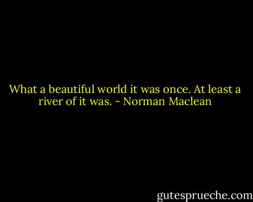 What a beautiful world it was once. At least a river of it was. - Norman Maclean