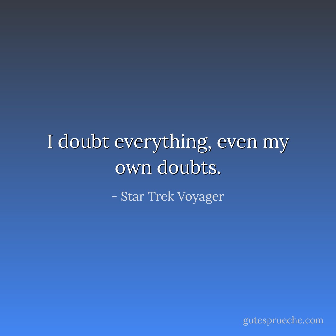 I doubt everything, even my own doubts. - Star Trek Voyager