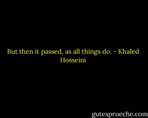 But then it passed, as all things do. - Khaled Hosseini