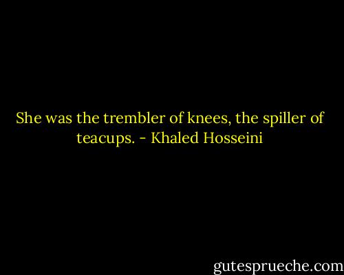 She was the trembler of knees, the spiller of teacups. - Khaled Hosseini