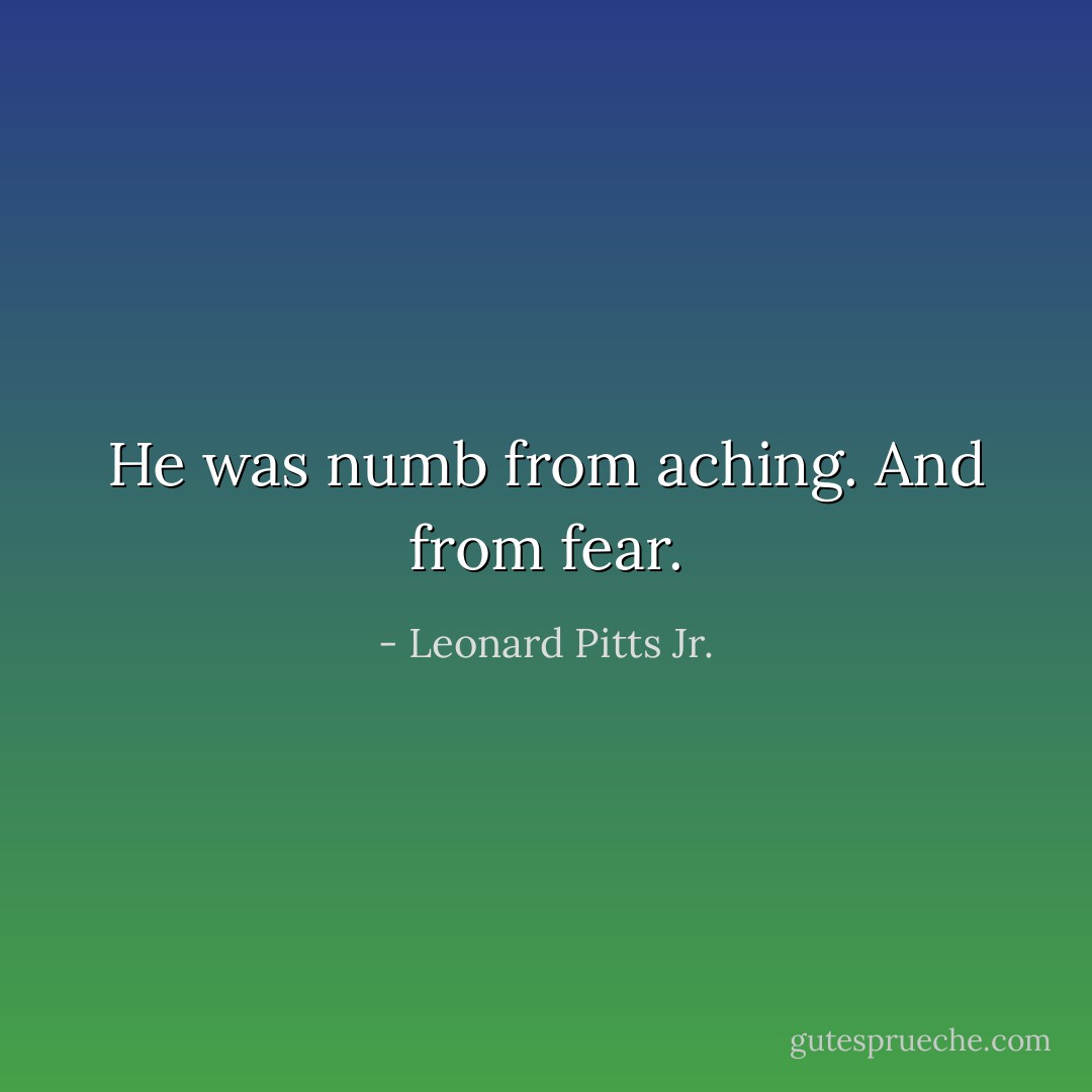 He was numb from aching. And from fear. - Leonard Pitts Jr.