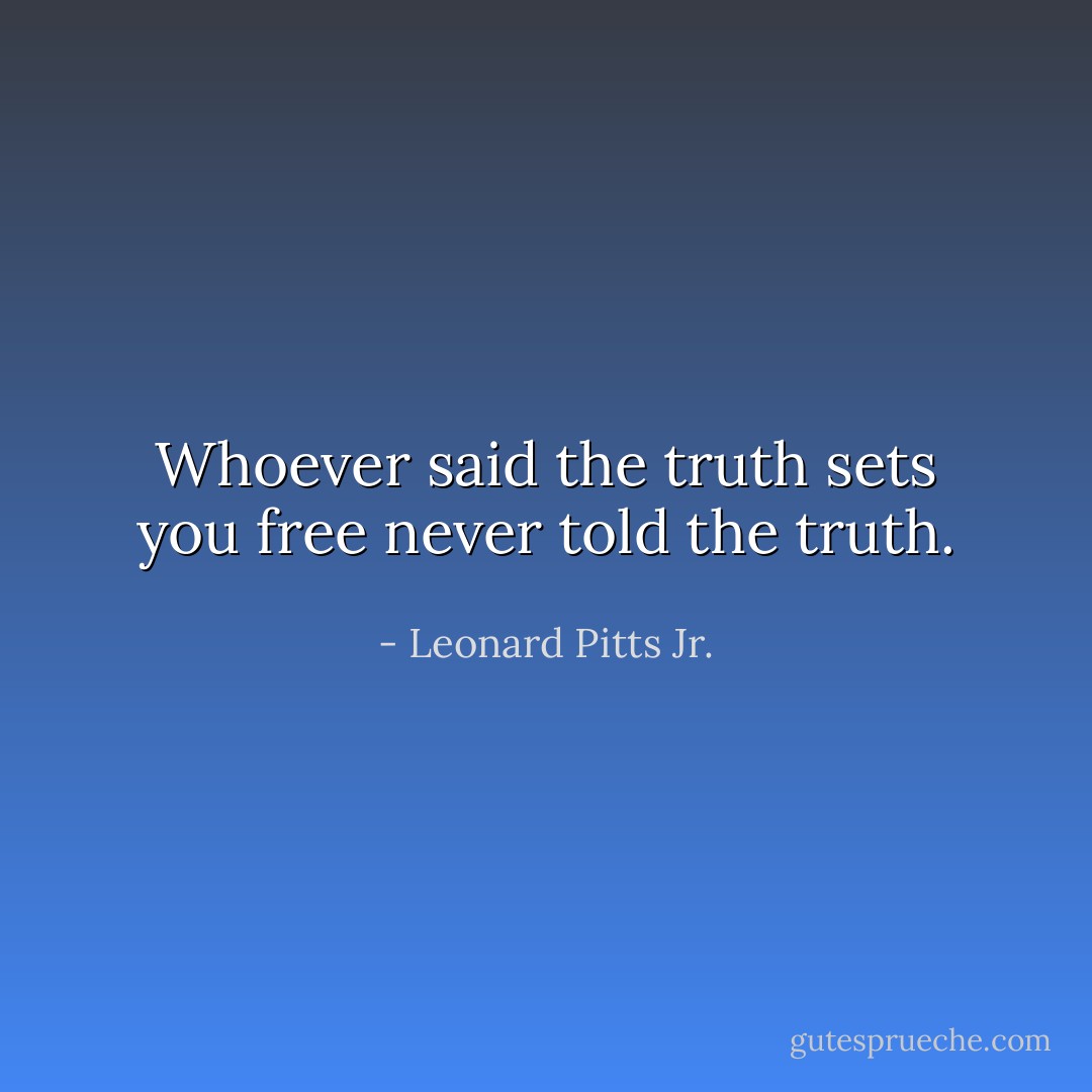 Whoever said the truth sets you free never told the truth. - Leonard Pitts Jr.