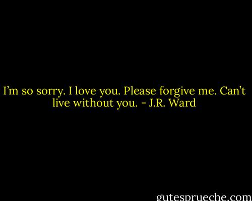 I’m so sorry. I love you. Please forgive me. Can’t live without you. - J.R. Ward