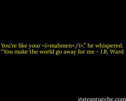 You’re like your <i>mahmen</i>,” he whispered. “You make the world go away for me - J.R. Ward