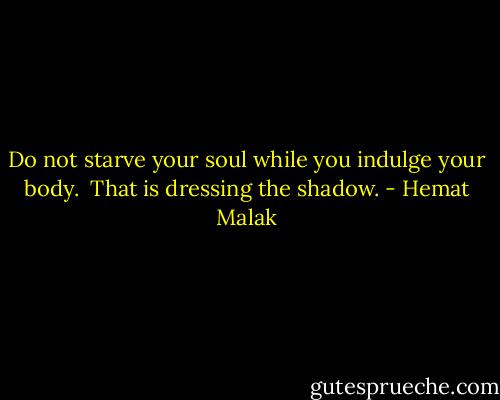 Do not starve your soul while you indulge your body. <br />That is dressing the shadow. - Hemat Malak