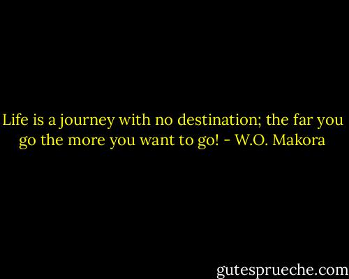 Life is a journey with no destination; the far you go the more you want to go! - W.O. Makora