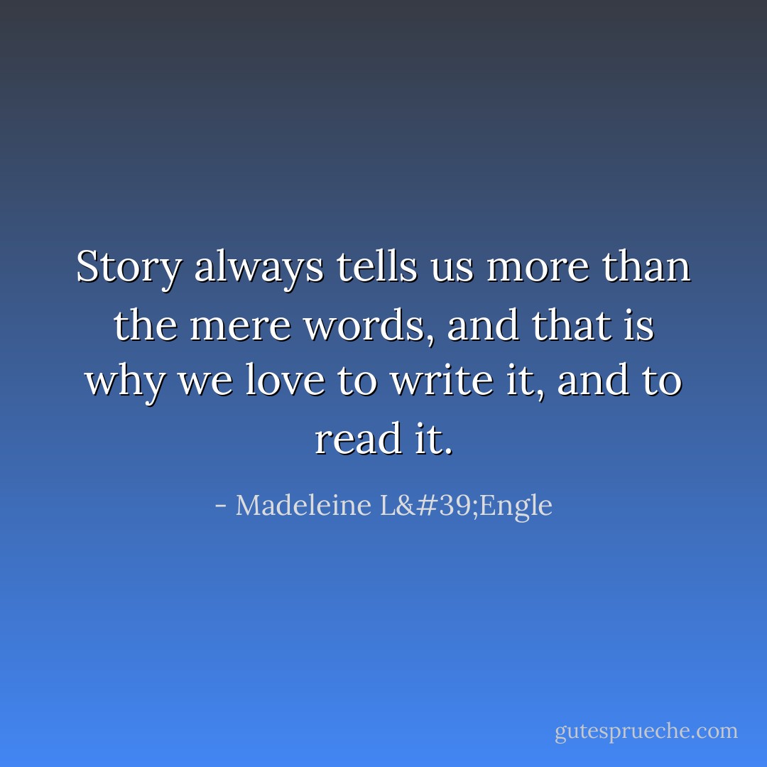 Story always tells us more than the mere words, and that is why we love to write it, and to read it. - Madeleine L'Engle