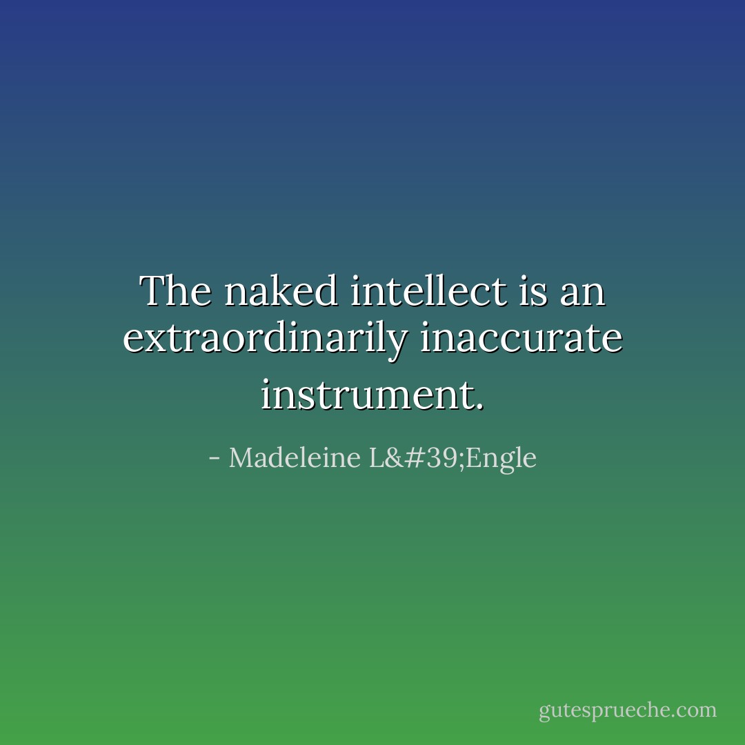 The naked intellect is an extraordinarily inaccurate instrument. - Madeleine L'Engle