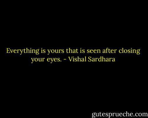 Everything is yours that is seen after closing your eyes. - Vishal Sardhara