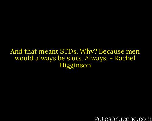 And that meant STDs. Why? Because men would always be sluts. Always. - Rachel Higginson