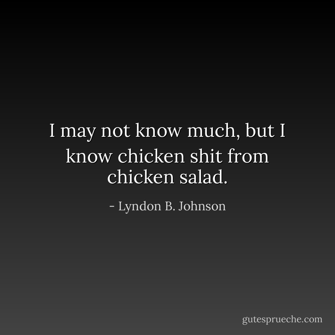 I may not know much, but I know chicken shit from chicken salad. - Lyndon B. Johnson