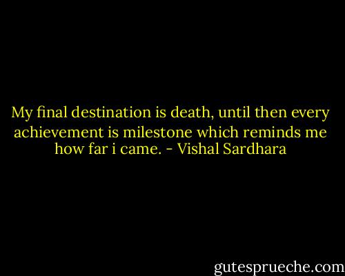 My final destination is death, until then every achievement is milestone which reminds me how far i came. - Vishal Sardhara