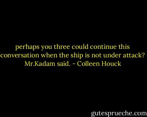 perhaps you three could continue this conversation when the ship is not under attack? Mr.Kadam said. - Colleen Houck