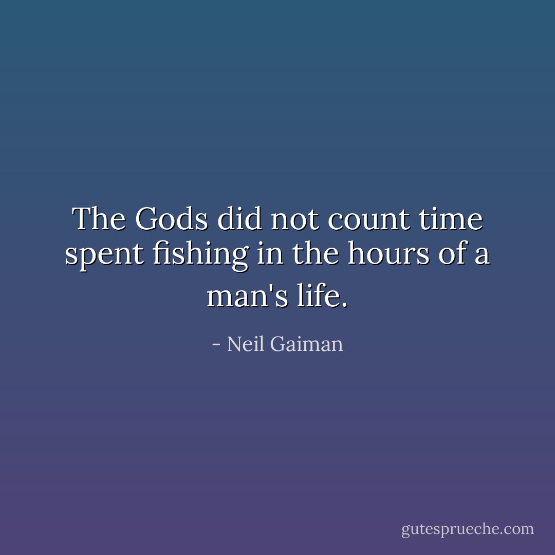 The Gods did not count time spent fishing in the hours of a man's life. - Neil Gaiman