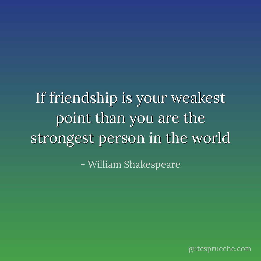 If friendship is your weakest point than you are the strongest person in the world - William Shakespeare