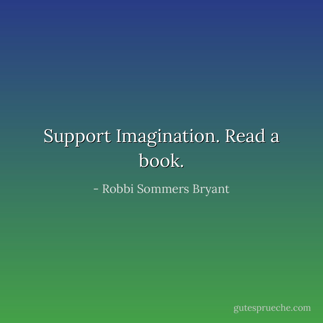 Support Imagination. Read a book. - Robbi Sommers Bryant
