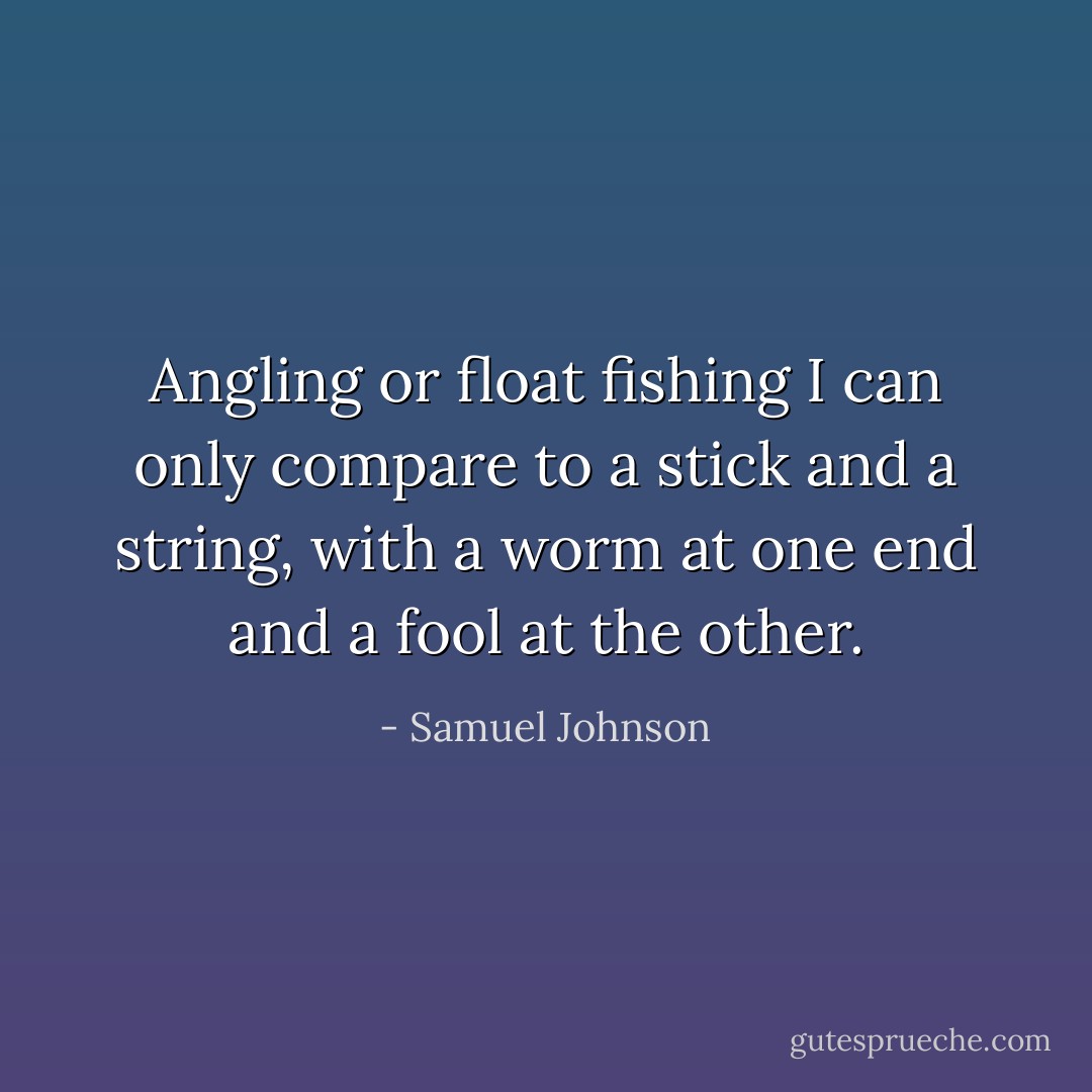 Angling or float fishing I can only compare to a stick and a string, with a worm at one end and a fool at the other. - Samuel Johnson