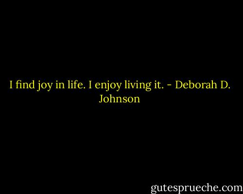I find joy in life.<br />I enjoy living it. - Deborah D. Johnson