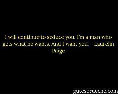 I will continue to seduce you. I’m a man who gets what he wants. And I want you. - Laurelin Paige