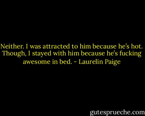 Neither. I was attracted to him because he’s hot. Though, I stayed with him because he’s fucking awesome in bed. - Laurelin Paige