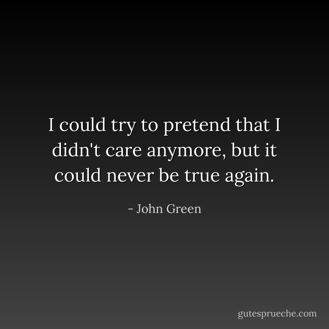 I could try to pretend that I didn't care anymore, but it could never be true again. - John Green