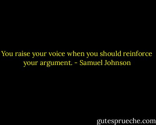 You raise your voice when you should reinforce your argument. - Samuel Johnson