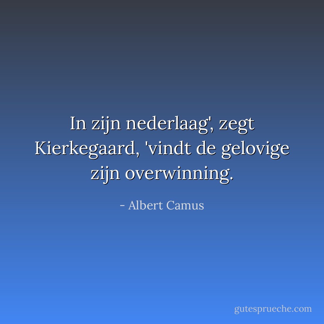 In zijn nederlaag', zegt Kierkegaard, 'vindt de gelovige zijn overwinning. - Albert Camus