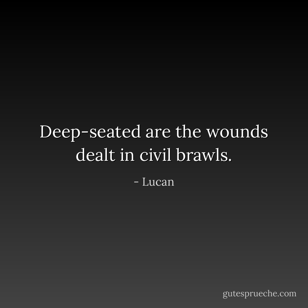 Deep-seated are the wounds dealt in civil brawls. - Lucan