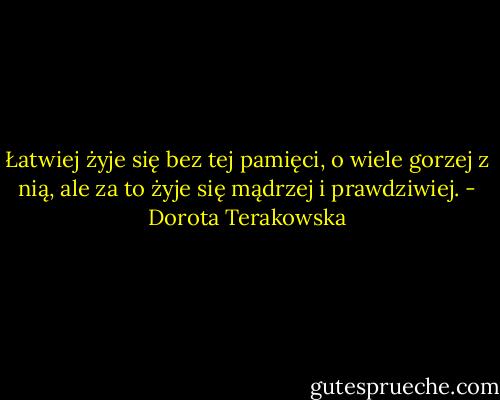 Łatwiej żyje się bez tej pamięci, o wiele gorzej z nią, ale za to żyje się mądrzej i prawdziwiej. - Dorota Terakowska