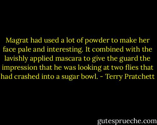 Magrat had used a lot of powder to make her face pale and interesting. It combined with the lavishly applied mascara to give the guard the impression that he was looking at two flies that had crashed into a sugar bowl. - Terry Pratchett