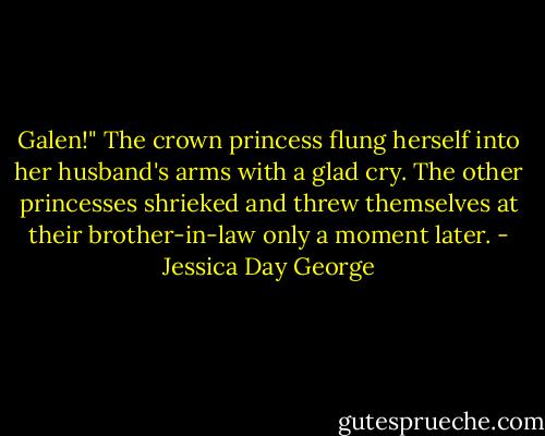 Galen!" The crown princess flung herself into her husband's arms with a glad cry. The other princesses shrieked and threw themselves at their brother-in-law only a moment later. - Jessica Day George
