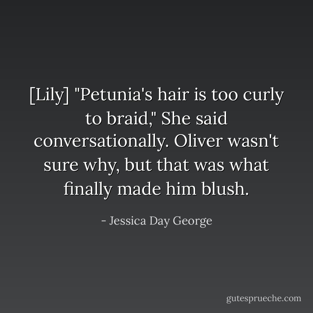 [Lily] "Petunia's hair is too curly to braid," She said conversationally. Oliver wasn't sure why, but that was what finally made him blush. - Jessica Day George