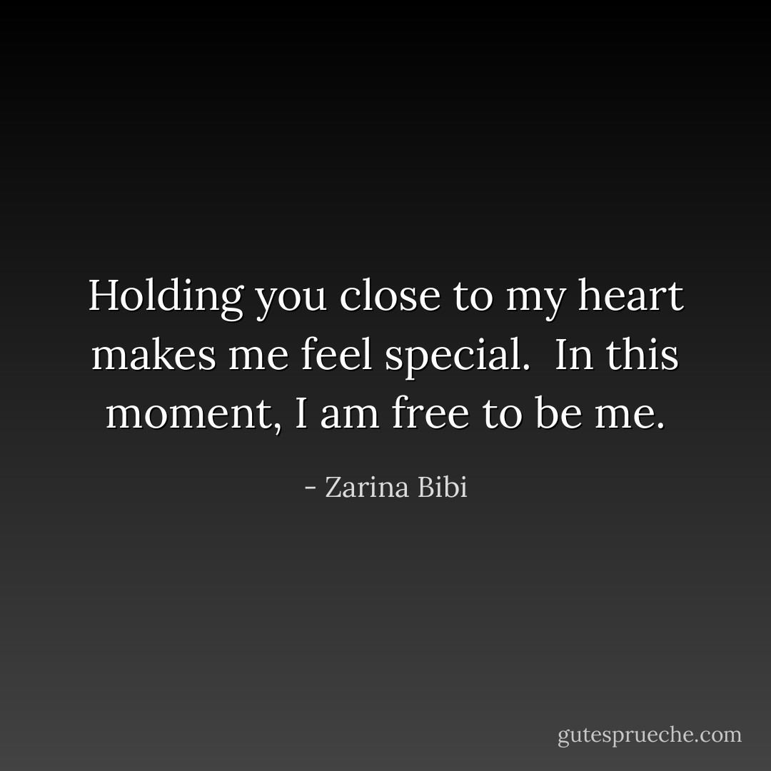 Holding you close to my heart makes me feel special. <br />In this moment, I am free to be me. - Zarina Bibi