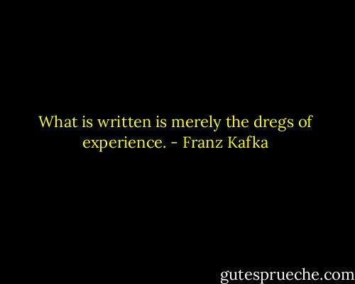 What is written is merely the dregs of experience. - Franz Kafka