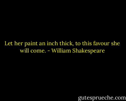 Let her paint an inch thick, to this favour she will come. - William Shakespeare