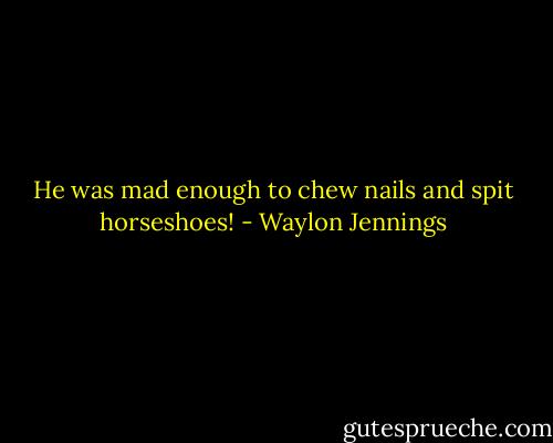 He was mad enough to chew nails and spit horseshoes! - Waylon Jennings