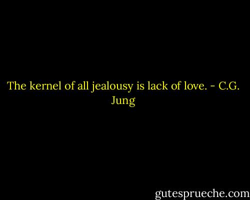 The kernel of all jealousy is lack of love. - C.G. Jung