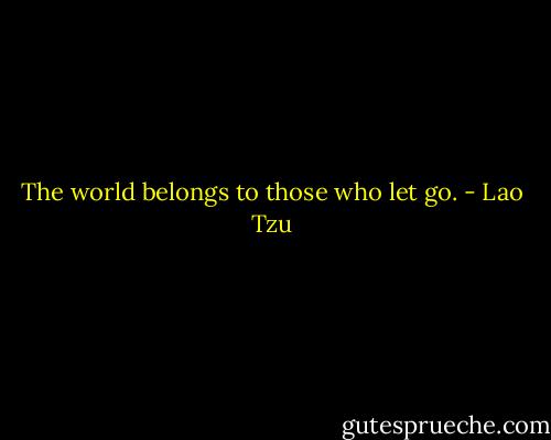 The world belongs to those who let go. - Lao Tzu